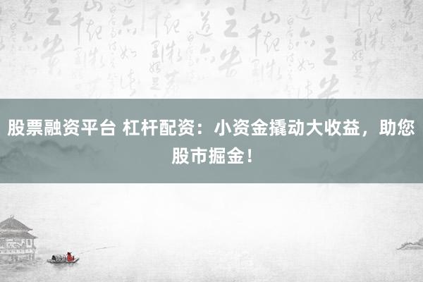 股票融资平台 杠杆配资：小资金撬动大收益，助您股市掘金！