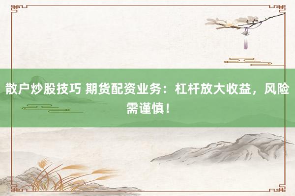 散户炒股技巧 期货配资业务：杠杆放大收益，风险需谨慎！