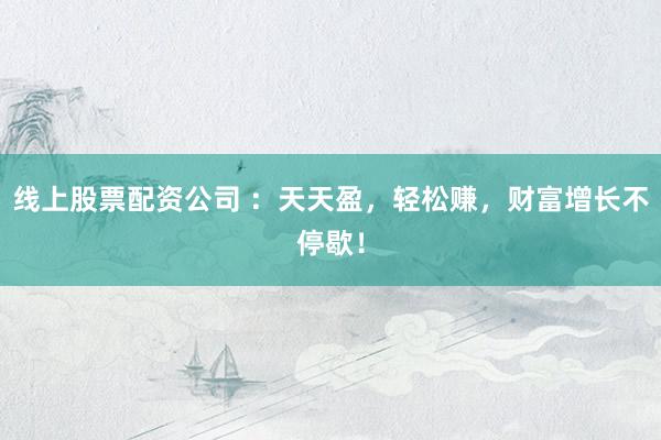 线上股票配资公司 ：天天盈，轻松赚，财富增长不停歇！