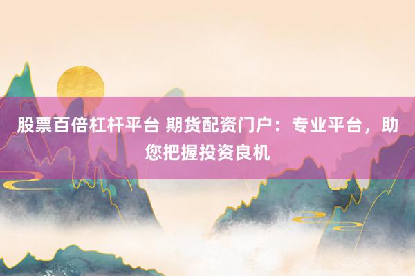 股票百倍杠杆平台 期货配资门户：专业平台，助您把握投资良机