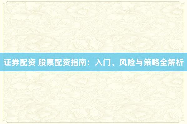 证券配资 股票配资指南：入门、风险与策略全解析
