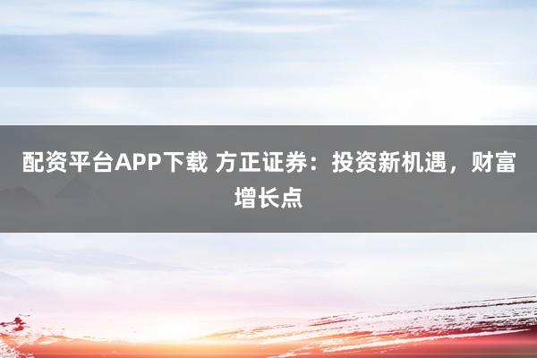 配资平台APP下载 方正证券：投资新机遇，财富增长点