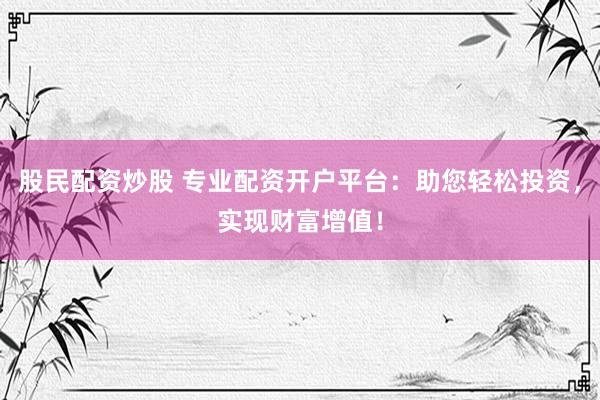 股民配资炒股 专业配资开户平台：助您轻松投资，实现财富增值！