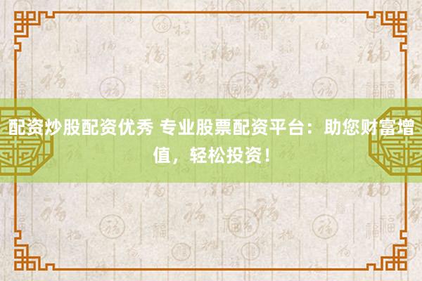 配资炒股配资优秀 专业股票配资平台：助您财富增值，轻松投资！
