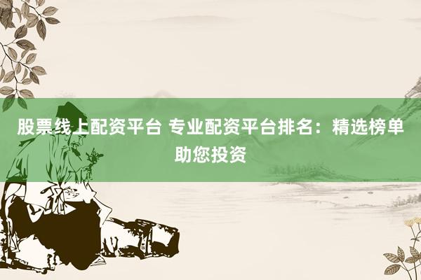 股票线上配资平台 专业配资平台排名：精选榜单助您投资