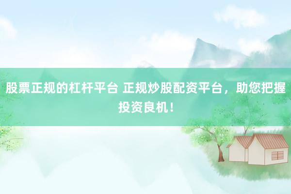 股票正规的杠杆平台 正规炒股配资平台，助您把握投资良机！