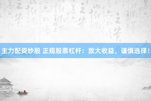 主力配资炒股 正规股票杠杆：放大收益，谨慎选择！