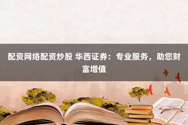 配资网络配资炒股 华西证券：专业服务，助您财富增值