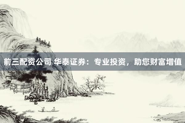 前三配资公司 华泰证券：专业投资，助您财富增值