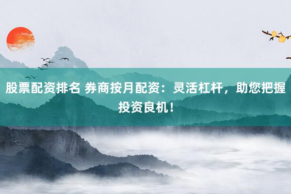 股票配资排名 券商按月配资：灵活杠杆，助您把握投资良机！