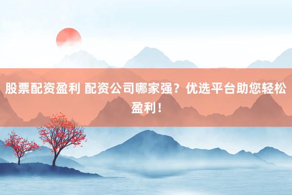股票配资盈利 配资公司哪家强？优选平台助您轻松盈利！