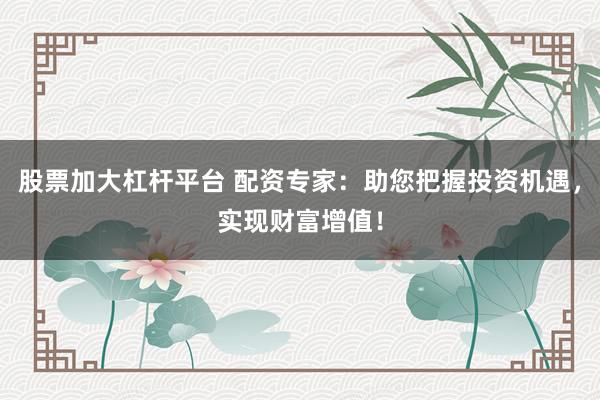 股票加大杠杆平台 配资专家：助您把握投资机遇，实现财富增值！