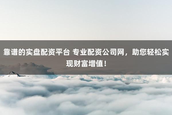 靠谱的实盘配资平台 专业配资公司网，助您轻松实现财富增值！