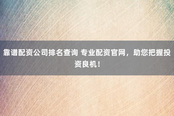 靠谱配资公司排名查询 专业配资官网，助您把握投资良机！