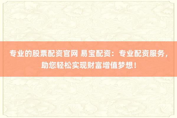 专业的股票配资官网 易宝配资：专业配资服务，助您轻松实现财富增值梦想！