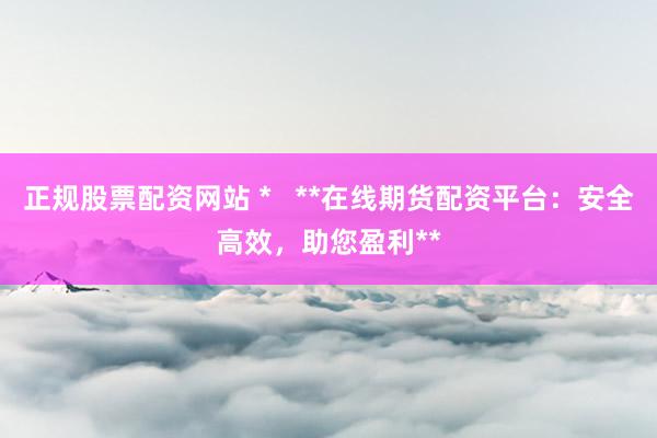 正规股票配资网站 *   **在线期货配资平台：安全高效，助您盈利**