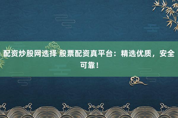 配资炒股网选择 股票配资真平台：精选优质，安全可靠！