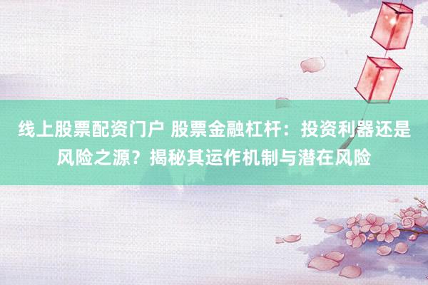 线上股票配资门户 股票金融杠杆：投资利器还是风险之源？揭秘其运作机制与潜在风险