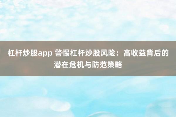 杠杆炒股app 警惕杠杆炒股风险：高收益背后的潜在危机与防范策略