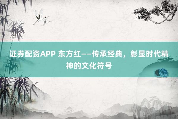 证券配资APP 东方红——传承经典，彰显时代精神的文化符号