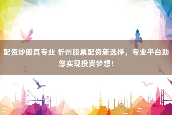 配资炒股真专业 忻州股票配资新选择，专业平台助您实现投资梦想！