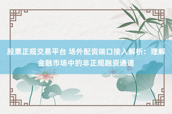 股票正规交易平台 场外配资端口接入解析：理解金融市场中的非正规融资通道