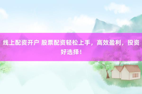 线上配资开户 股票配资轻松上手，高效盈利，投资好选择！