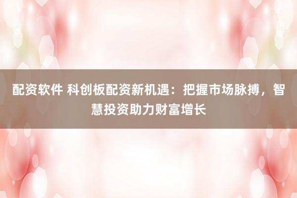 配资软件 科创板配资新机遇：把握市场脉搏，智慧投资助力财富增长