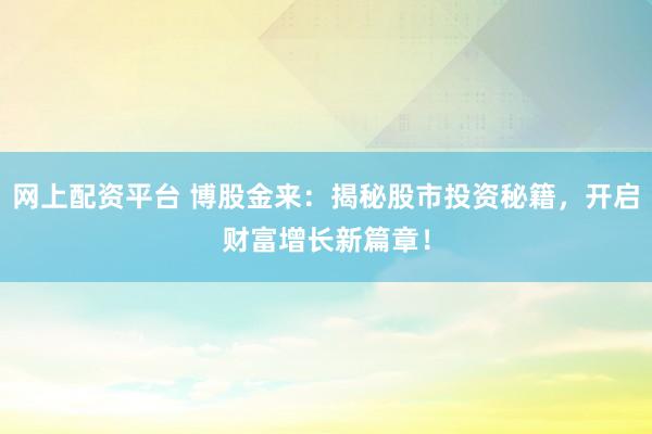 网上配资平台 博股金来：揭秘股市投资秘籍，开启财富增长新篇章！