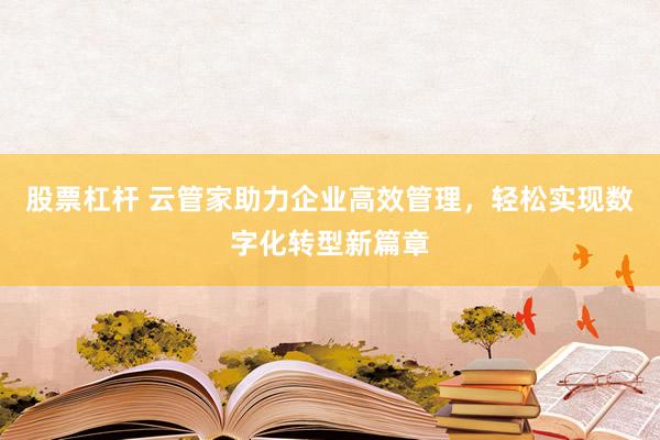股票杠杆 云管家助力企业高效管理，轻松实现数字化转型新篇章