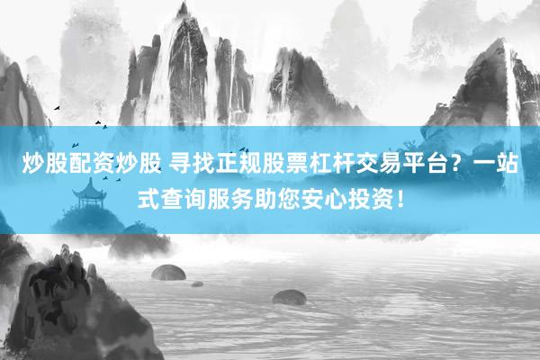 炒股配资炒股 寻找正规股票杠杆交易平台？一站式查询服务助您安心投资！