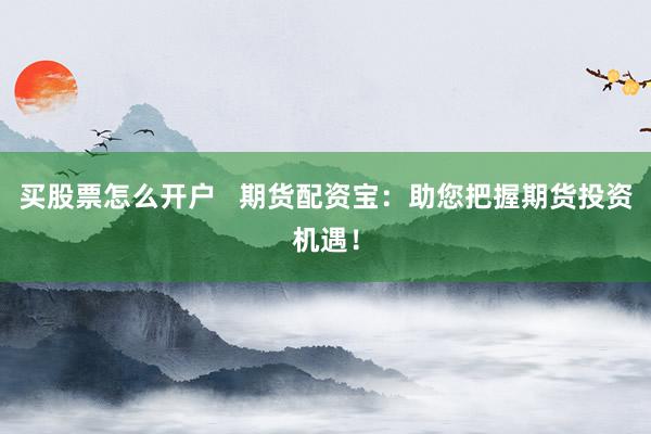 买股票怎么开户   期货配资宝：助您把握期货投资机遇！