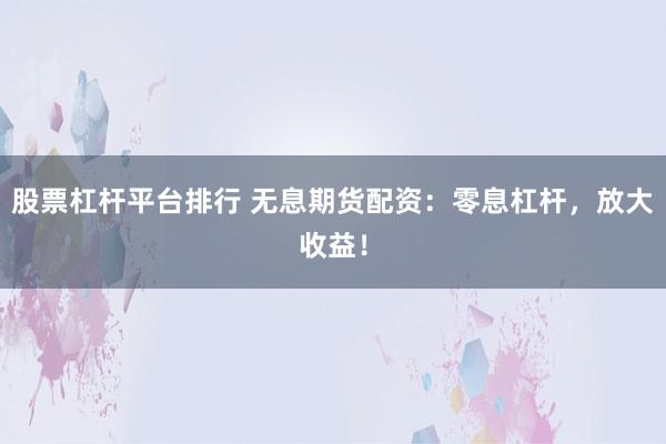 股票杠杆平台排行 无息期货配资：零息杠杆，放大收益！