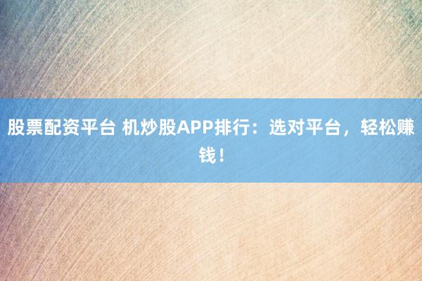 股票配资平台 机炒股APP排行：选对平台，轻松赚钱！