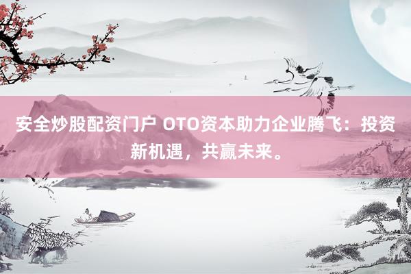 安全炒股配资门户 OTO资本助力企业腾飞：投资新机遇，共赢未来。