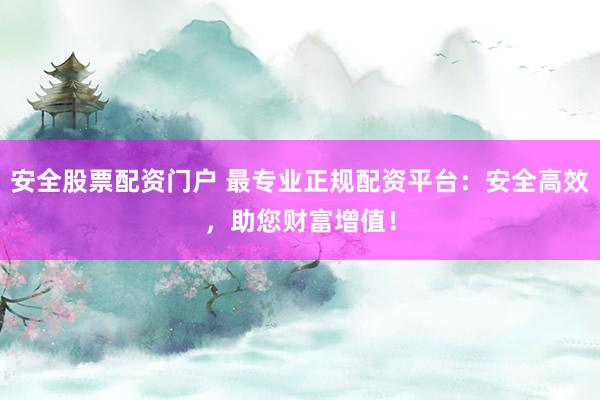 安全股票配资门户 最专业正规配资平台：安全高效，助您财富增值！