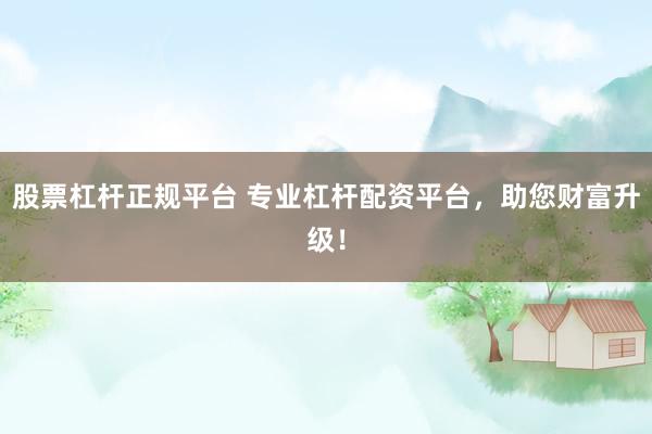 股票杠杆正规平台 专业杠杆配资平台，助您财富升级！