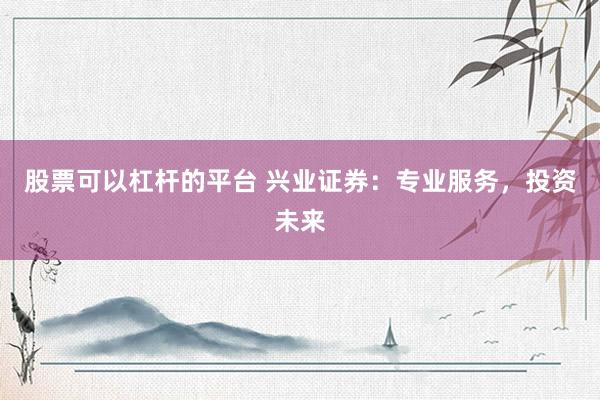 股票可以杠杆的平台 兴业证券：专业服务，投资未来