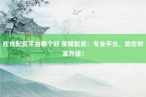 在线配资平台哪个好 荣耀配资：专业平台，助您财富升级！