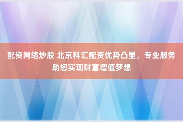 配资网络炒股 北京科汇配资优势凸显，专业服务助您实现财富增值梦想