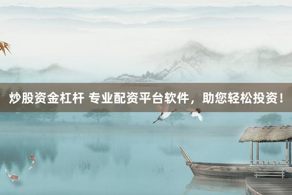 炒股资金杠杆 专业配资平台软件，助您轻松投资！