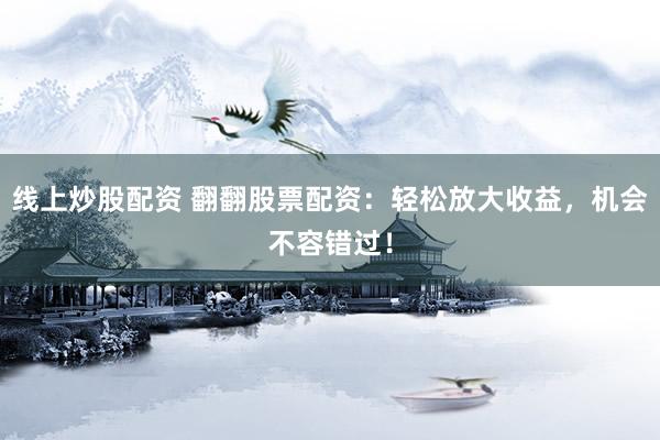 线上炒股配资 翻翻股票配资：轻松放大收益，机会不容错过！
