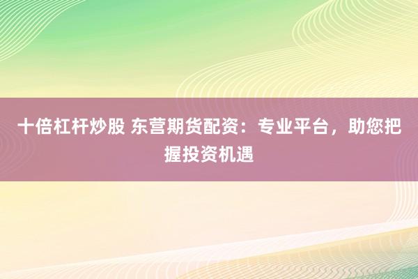 十倍杠杆炒股 东营期货配资：专业平台，助您把握投资机遇