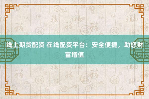 线上期货配资 在线配资平台：安全便捷，助您财富增值