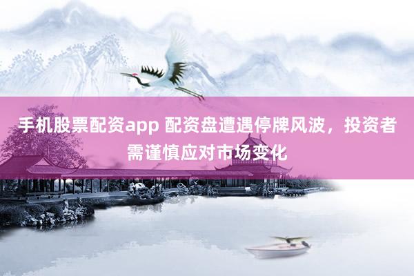 手机股票配资app 配资盘遭遇停牌风波，投资者需谨慎应对市场变化