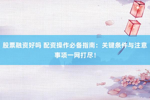 股票融资好吗 配资操作必备指南：关键条件与注意事项一网打尽！