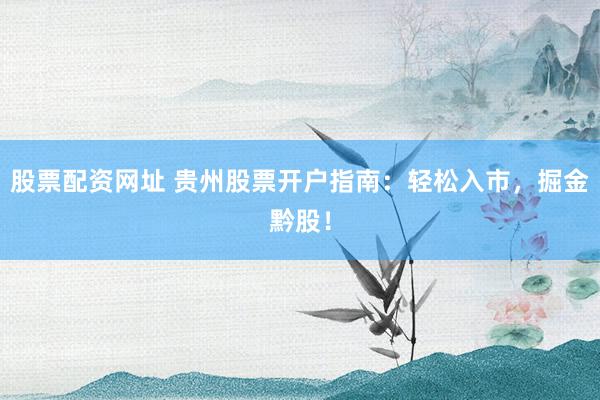 股票配资网址 贵州股票开户指南：轻松入市，掘金黔股！