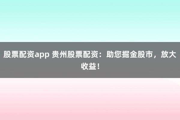 股票配资app 贵州股票配资：助您掘金股市，放大收益！