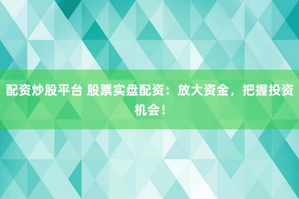 配资炒股平台 股票实盘配资：放大资金，把握投资机会！