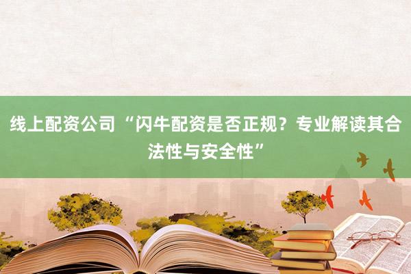线上配资公司 “闪牛配资是否正规？专业解读其合法性与安全性”
